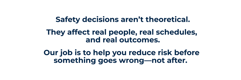 Our job is to help you reduce risk before something goes wrong—not after. Safety decisions aren’t theoretical. They affect real people, real schedules, and real outcomes.